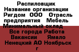 Распиловщик › Название организации ­ Ригдом, ООО › Отрасль предприятия ­ Мебель › Минимальный оклад ­ 1 - Все города Работа » Вакансии   . Ямало-Ненецкий АО,Ноябрьск г.